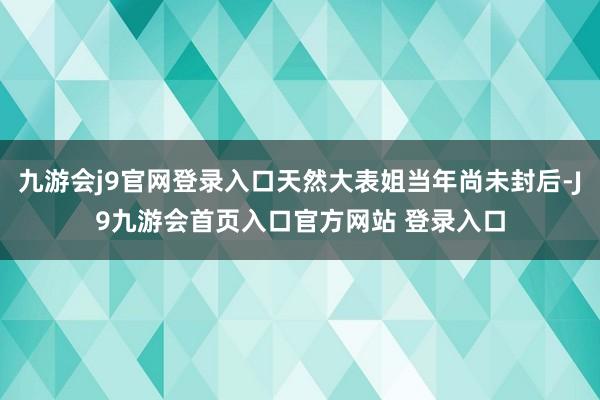 九游会j9官网登录入口天然大表姐当年尚未封后-J9九游会首页入口官方网站 登录入口