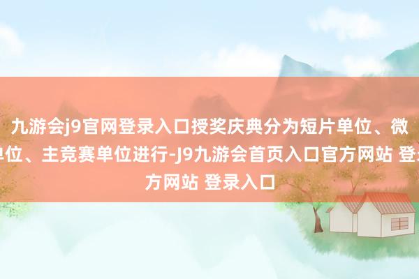 九游会j9官网登录入口授奖庆典分为短片单位、微短剧单位、主竞赛单位进行-J9九游会首页入口官方网站 登录入口