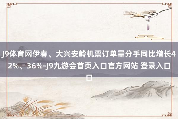 J9体育网伊春、大兴安岭机票订单量分手同比增长42%、36%-J9九游会首页入口官方网站 登录入口