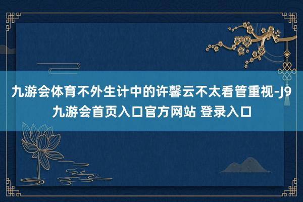 九游会体育不外生计中的许馨云不太看管重视-J9九游会首页入口官方网站 登录入口