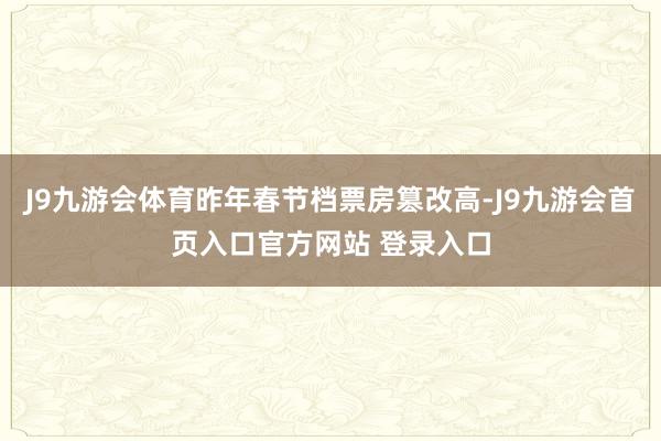 J9九游会体育昨年春节档票房篡改高-J9九游会首页入口官方网站 登录入口