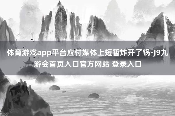 体育游戏app平台应付媒体上短暂炸开了锅-J9九游会首页入口官方网站 登录入口