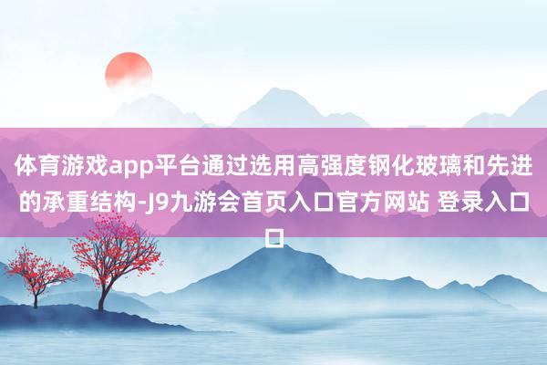 体育游戏app平台通过选用高强度钢化玻璃和先进的承重结构-J9九游会首页入口官方网站 登录入口