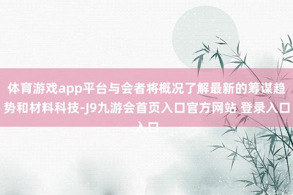 体育游戏app平台与会者将概况了解最新的筹谋趋势和材料科技-J9九游会首页入口官方网站 登录入口