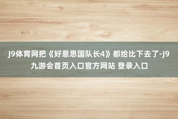 J9体育网把《好意思国队长4》都给比下去了-J9九游会首页入口官方网站 登录入口
