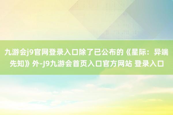 九游会j9官网登录入口除了已公布的《星际：异端先知》外-J9九游会首页入口官方网站 登录入口