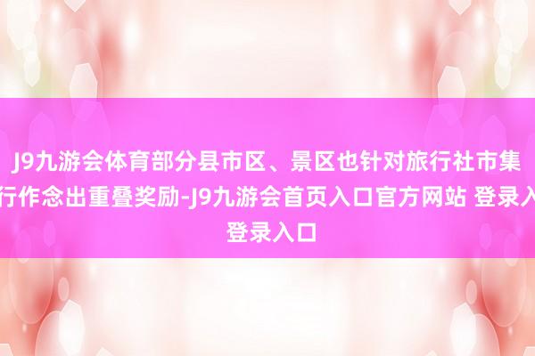 J9九游会体育部分县市区、景区也针对旅行社市集施行作念出重叠奖励-J9九游会首页入口官方网站 登录入口