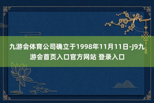 九游会体育公司确立于1998年11月11日-J9九游会首页入口官方网站 登录入口