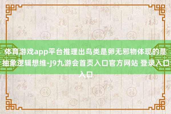 体育游戏app平台推理出鸟类是卵无邪物体现的是抽象逻辑想维-J9九游会首页入口官方网站 登录入口