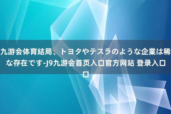 九游会体育結局、トヨタやテスラのような企業は稀な存在です-J9九游会首页入口官方网站 登录入口