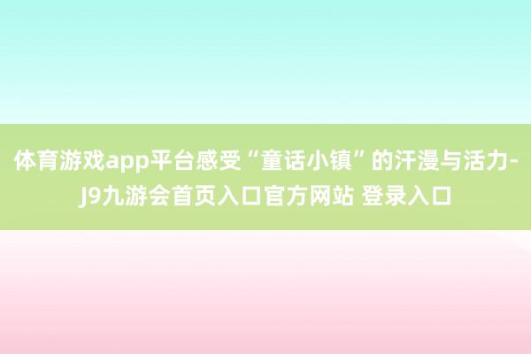 体育游戏app平台感受“童话小镇”的汗漫与活力-J9九游会首页入口官方网站 登录入口