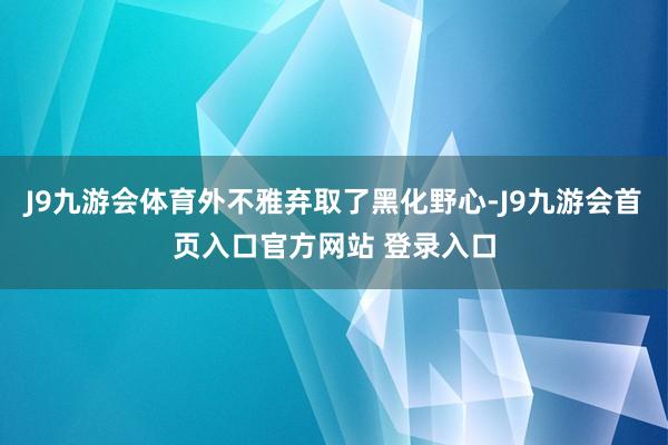 J9九游会体育外不雅弃取了黑化野心-J9九游会首页入口官方网站 登录入口