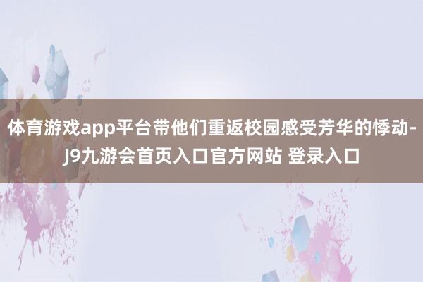 体育游戏app平台带他们重返校园感受芳华的悸动-J9九游会首页入口官方网站 登录入口