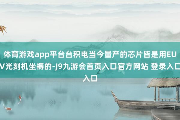 体育游戏app平台台积电当今量产的芯片皆是用EUV光刻机坐褥的-J9九游会首页入口官方网站 登录入口