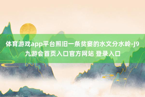 体育游戏app平台照旧一条贫窭的水文分水岭-J9九游会首页入口官方网站 登录入口