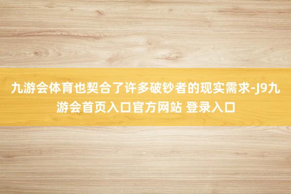 九游会体育也契合了许多破钞者的现实需求-J9九游会首页入口官方网站 登录入口