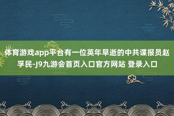 体育游戏app平台有一位英年早逝的中共谍报员赵孚民-J9九游会首页入口官方网站 登录入口