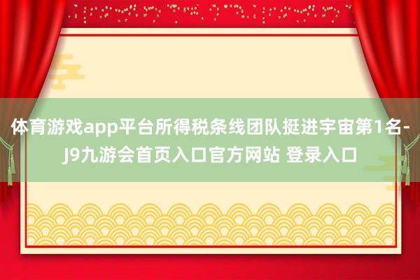 体育游戏app平台所得税条线团队挺进宇宙第1名-J9九游会首页入口官方网站 登录入口