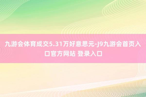 九游会体育成交5.31万好意思元-J9九游会首页入口官方网站 登录入口