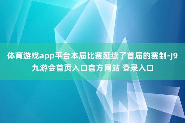 体育游戏app平台本届比赛延续了首届的赛制-J9九游会首页入口官方网站 登录入口