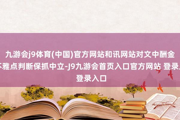 九游会j9体育(中国)官方网站和讯网站对文中酬金、不雅点判断保抓中立-J9九游会首页入口官方网站 登录入口