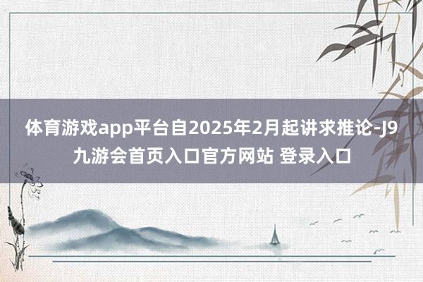 体育游戏app平台自2025年2月起讲求推论-J9九游会首页入口官方网站 登录入口