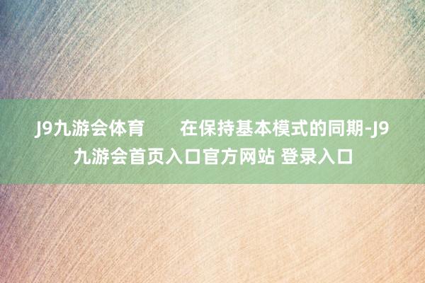 J9九游会体育       在保持基本模式的同期-J9九游会首页入口官方网站 登录入口