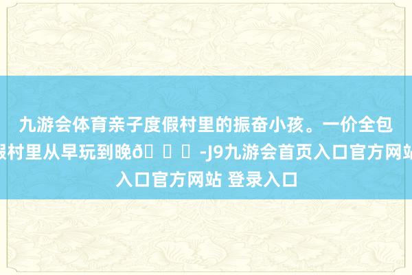 九游会体育亲子度假村里的振奋小孩。一价全包真香！度假村里从早玩到晚😄-J9九游会首页入口官方网站 登录入口