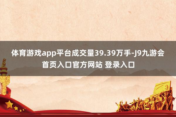 体育游戏app平台成交量39.39万手-J9九游会首页入口官方网站 登录入口