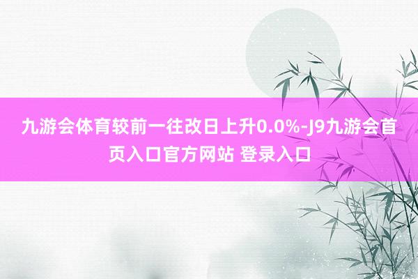 九游会体育较前一往改日上升0.0%-J9九游会首页入口官方网站 登录入口