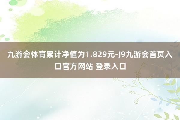 九游会体育累计净值为1.829元-J9九游会首页入口官方网站 登录入口