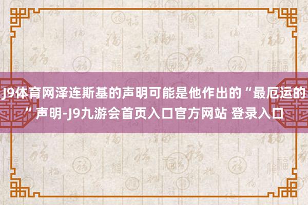 J9体育网泽连斯基的声明可能是他作出的“最厄运的”声明-J9九游会首页入口官方网站 登录入口