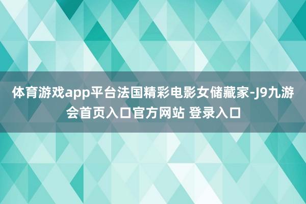 体育游戏app平台法国精彩电影女储藏家-J9九游会首页入口官方网站 登录入口