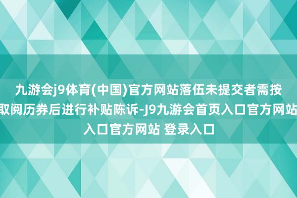 九游会j9体育(中国)官方网站落伍未提交者需按新方针领取阅历券后进行补贴陈诉-J9九游会首页入口官方网站 登录入口