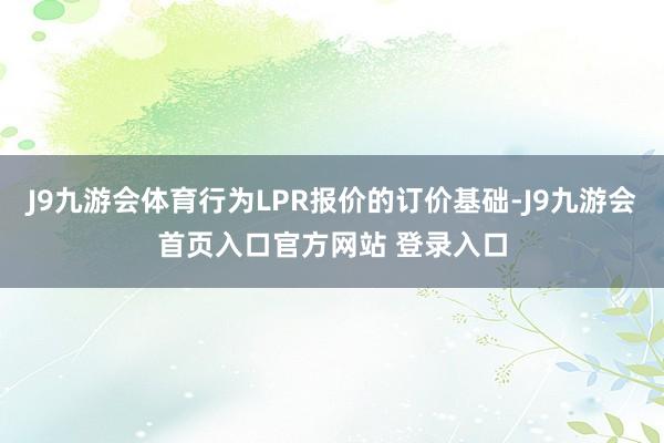 J9九游会体育行为LPR报价的订价基础-J9九游会首页入口官方网站 登录入口
