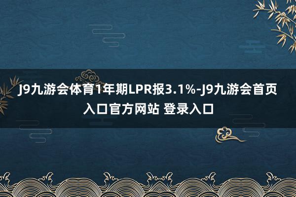 J9九游会体育1年期LPR报3.1%-J9九游会首页入口官方网站 登录入口