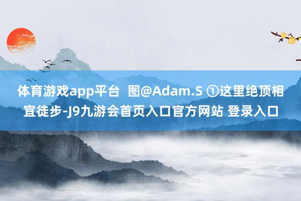 体育游戏app平台  图@Adam.S ①这里绝顶相宜徒步-J9九游会首页入口官方网站 登录入口