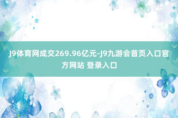 J9体育网成交269.96亿元-J9九游会首页入口官方网站 登录入口