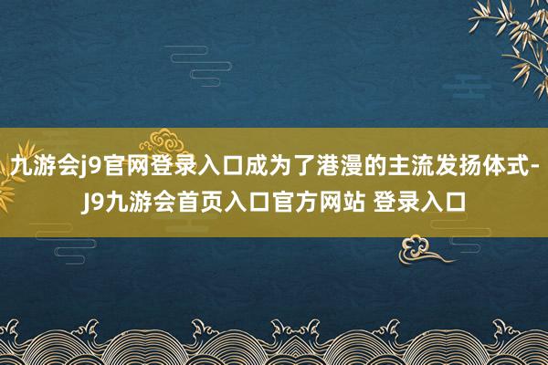 九游会j9官网登录入口成为了港漫的主流发扬体式-J9九游会首页入口官方网站 登录入口