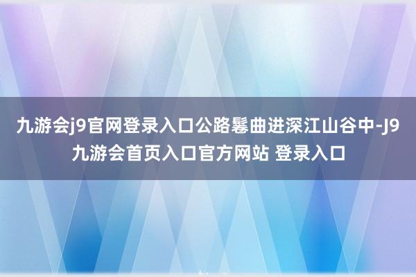 九游会j9官网登录入口公路鬈曲进深江山谷中-J9九游会首页入口官方网站 登录入口