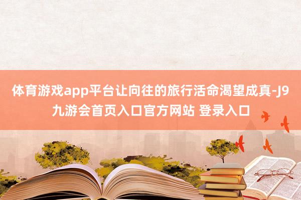 体育游戏app平台让向往的旅行活命渴望成真-J9九游会首页入口官方网站 登录入口