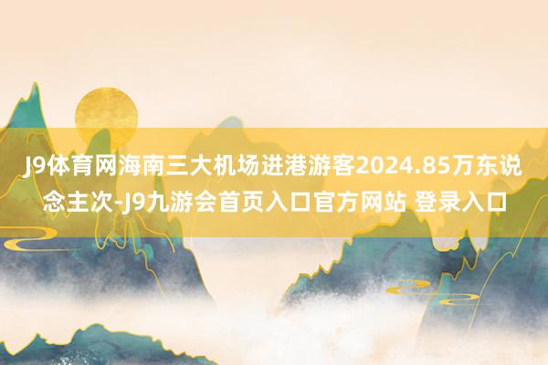 J9体育网海南三大机场进港游客2024.85万东说念主次-J9九游会首页入口官方网站 登录入口