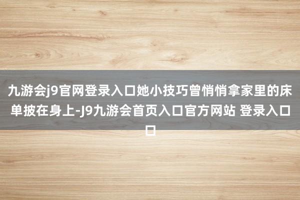 九游会j9官网登录入口她小技巧曾悄悄拿家里的床单披在身上-J9九游会首页入口官方网站 登录入口
