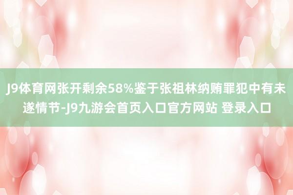 J9体育网张开剩余58%鉴于张祖林纳贿罪犯中有未遂情节-J9九游会首页入口官方网站 登录入口