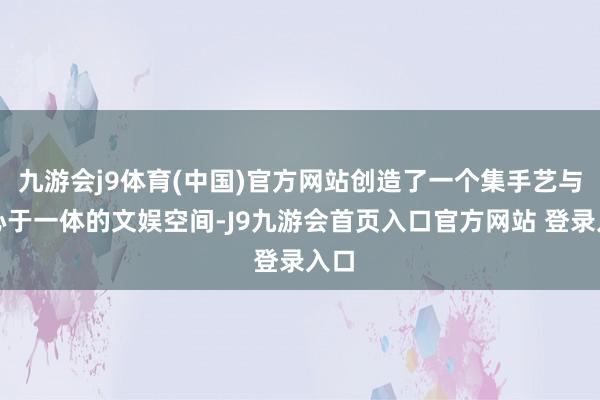 九游会j9体育(中国)官方网站创造了一个集手艺与放心于一体的文娱空间-J9九游会首页入口官方网站 登录入口