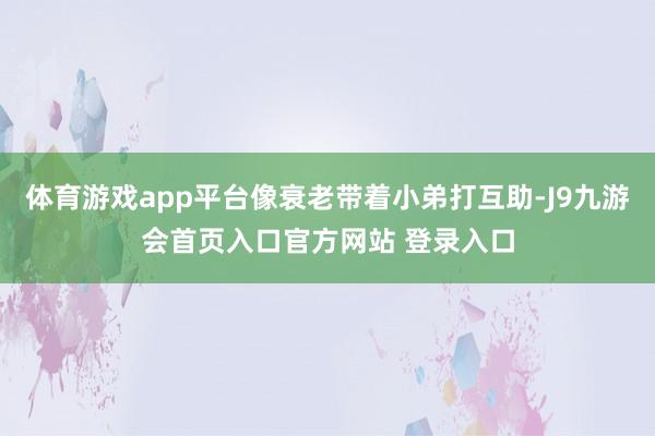 体育游戏app平台像衰老带着小弟打互助-J9九游会首页入口官方网站 登录入口