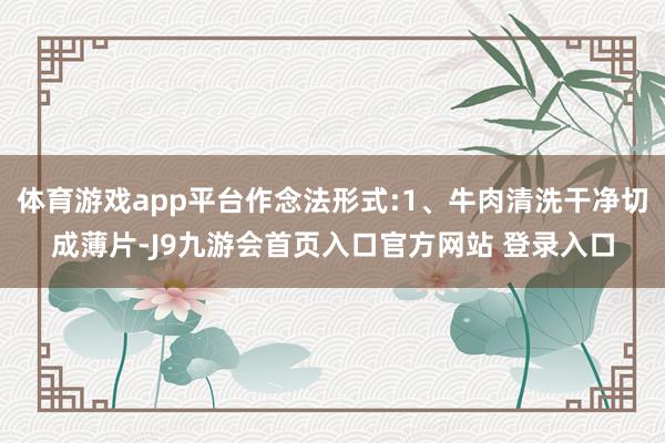 体育游戏app平台作念法形式:1、牛肉清洗干净切成薄片-J9九游会首页入口官方网站 登录入口