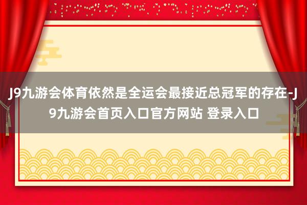 J9九游会体育依然是全运会最接近总冠军的存在-J9九游会首页入口官方网站 登录入口