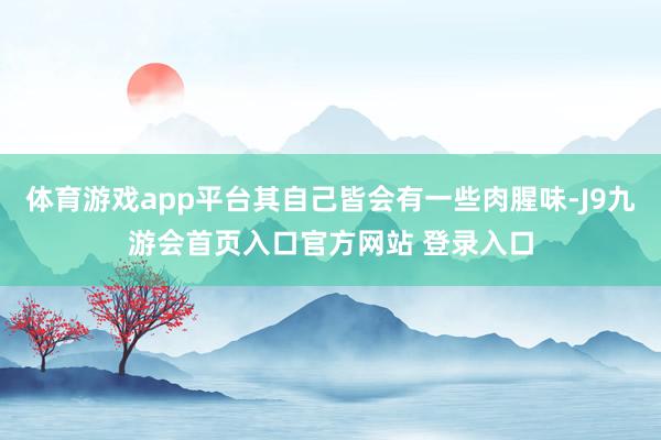 体育游戏app平台其自己皆会有一些肉腥味-J9九游会首页入口官方网站 登录入口
