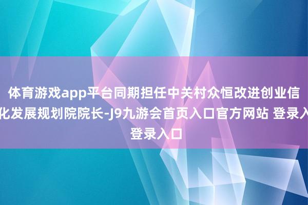 体育游戏app平台同期担任中关村众恒改进创业信息化发展规划院院长-J9九游会首页入口官方网站 登录入口
